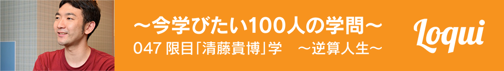 〜今学びたい100人の学問〜047限目「清藤貴博」学　～逆算人生～